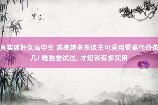 真实迷奸女高中生 越来越多东谈主可爱用餐桌代替茶几! 唯独尝试过， 才知谈有多实用