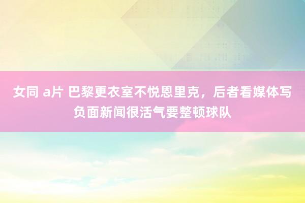 女同 a片 巴黎更衣室不悦恩里克，后者看媒体写负面新闻很活气要整顿球队