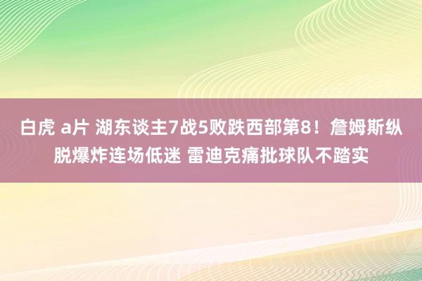 白虎 a片 湖东谈主7战5败跌西部第8！詹姆斯纵脱爆炸连场低迷 雷迪克痛批球队不踏实