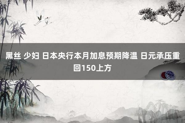 黑丝 少妇 日本央行本月加息预期降温 日元承压重回150上方