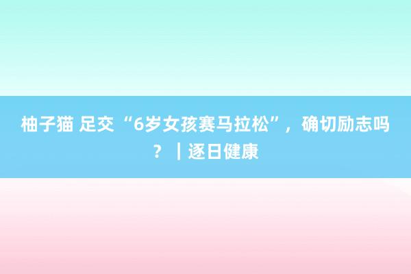 柚子猫 足交 “6岁女孩赛马拉松”，确切励志吗？｜逐日健康
