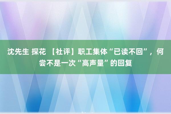 沈先生 探花 【社评】职工集体“已读不回”，何尝不是一次“高声量”的回复
