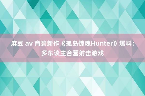 麻豆 av 育碧新作《孤岛惊魂Hunter》爆料：多东谈主合营射击游戏