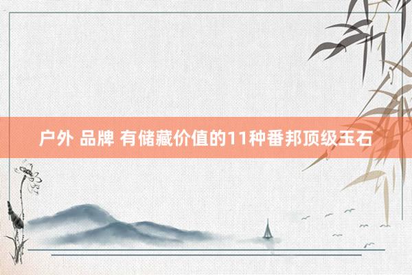 户外 品牌 有储藏价值的11种番邦顶级玉石