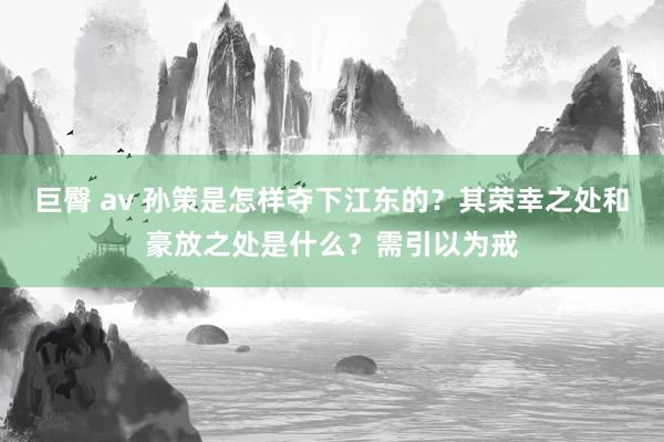 巨臀 av 孙策是怎样夺下江东的？其荣幸之处和豪放之处是什么？需引以为戒