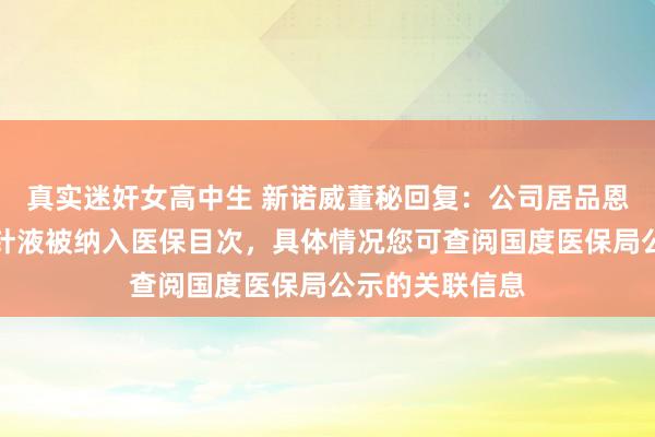 真实迷奸女高中生 新诺威董秘回复：公司居品恩朗苏拜单抗打针液被纳入医保目次，具体情况您可查阅国度医保局公示的关联信息