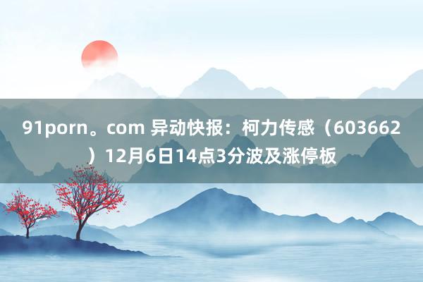 91porn。com 异动快报：柯力传感（603662）12月6日14点3分波及涨停板