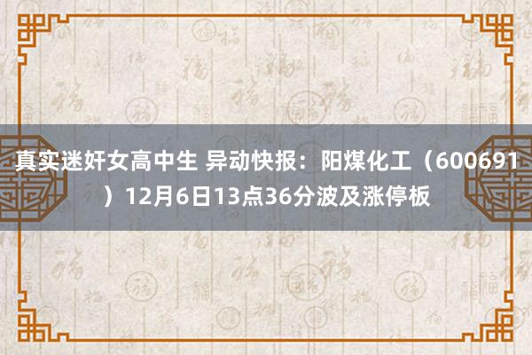 真实迷奸女高中生 异动快报：阳煤化工（600691）12月6日13点36分波及涨停板