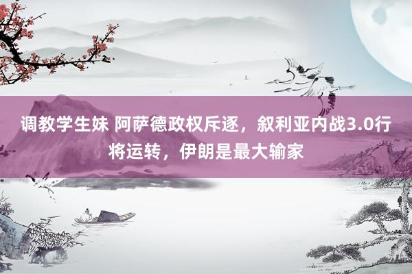 调教学生妹 阿萨德政权斥逐，叙利亚内战3.0行将运转，伊朗是最大输家