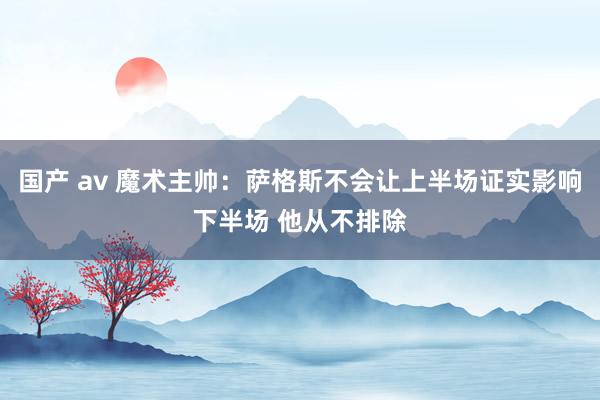 国产 av 魔术主帅：萨格斯不会让上半场证实影响下半场 他从不排除