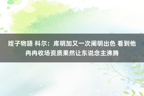 姪子物語 科尔：库明加又一次阐明出色 看到他冉冉收场资质果然让东说念主沸腾