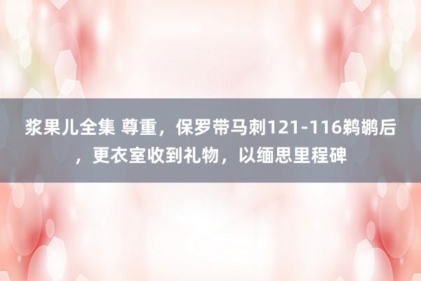 浆果儿全集 尊重，保罗带马刺121-116鹈鹕后，更衣室收到礼物，以缅思里程碑