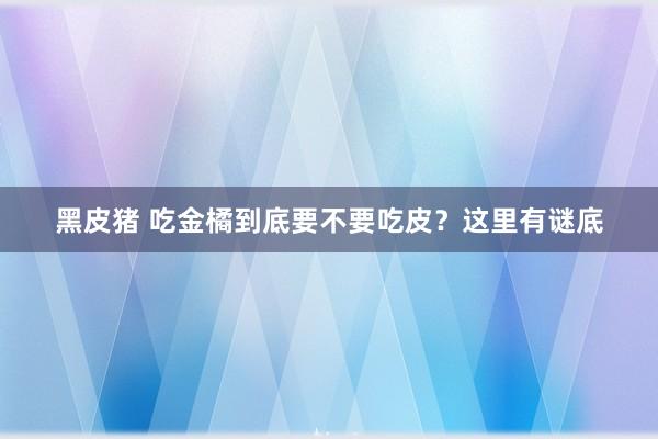 黑皮猪 吃金橘到底要不要吃皮？这里有谜底