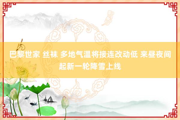 巴黎世家 丝袜 多地气温将接连改动低 来昼夜间起新一轮降雪上线