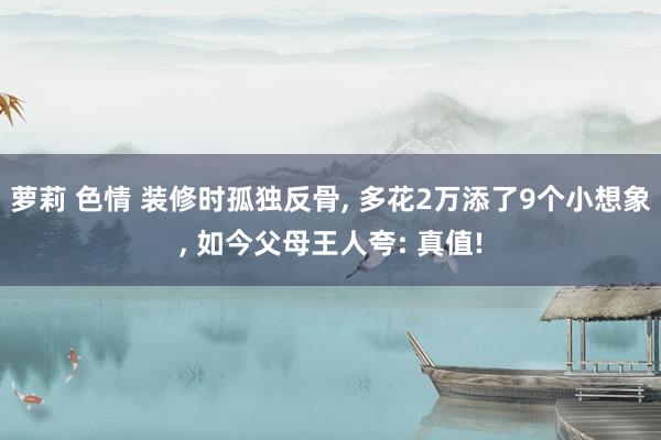萝莉 色情 装修时孤独反骨， 多花2万添了9个小想象， 如今父母王人夸: 真值!