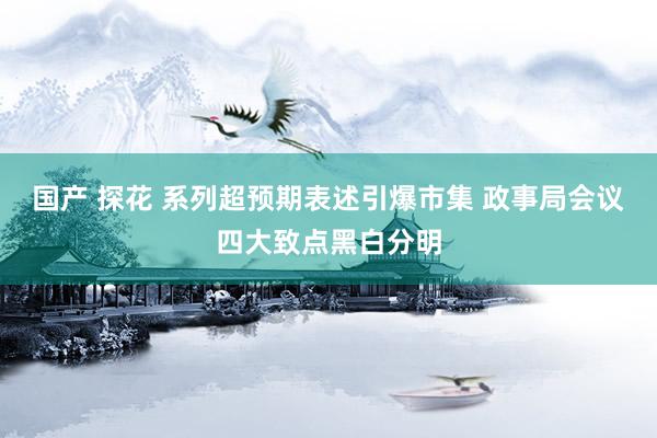 国产 探花 系列超预期表述引爆市集 政事局会议四大致点黑白分明