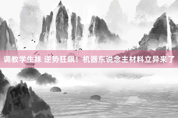 调教学生妹 逆势狂飙！机器东说念主材料立异来了