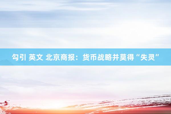勾引 英文 北京商报：货币战略并莫得“失灵”
