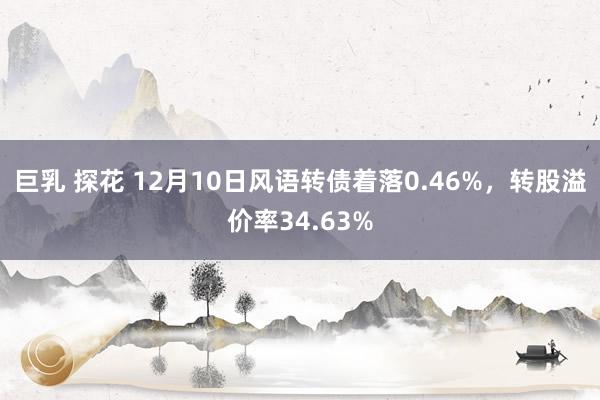巨乳 探花 12月10日风语转债着落0.46%，转股溢价率34.63%