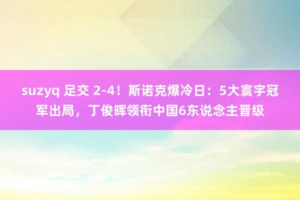 suzyq 足交 2-4！斯诺克爆冷日：5大寰宇冠军出局，丁俊晖领衔中国6东说念主晋级