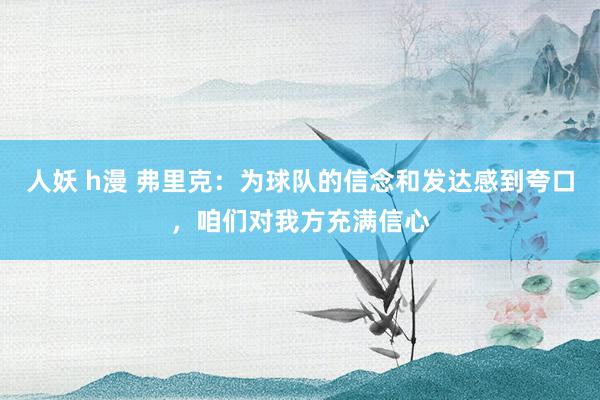 人妖 h漫 弗里克：为球队的信念和发达感到夸口，咱们对我方充满信心