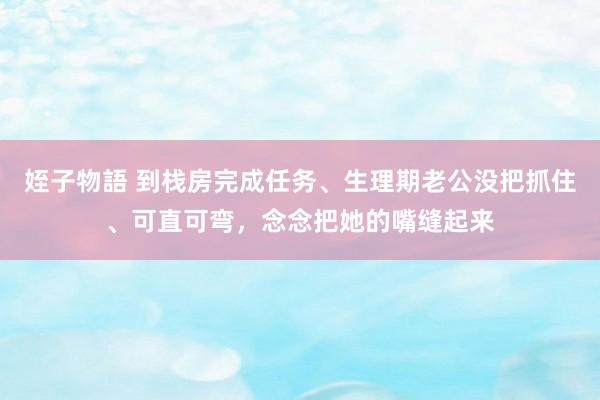 姪子物語 到栈房完成任务、生理期老公没把抓住、可直可弯，念念把她的嘴缝起来