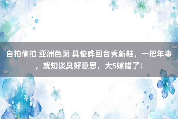 自拍偷拍 亚洲色图 具俊晔回台秀新鞋，一把年事，就知谈臭好意思，大S嫁错了！
