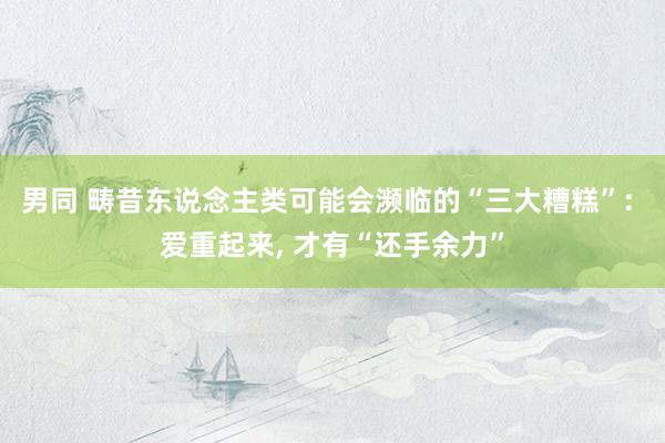 男同 畴昔东说念主类可能会濒临的“三大糟糕”: 爱重起来， 才有“还手余力”