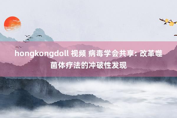 hongkongdoll 视频 病毒学会共享: 改革噬菌体疗法的冲破性发现