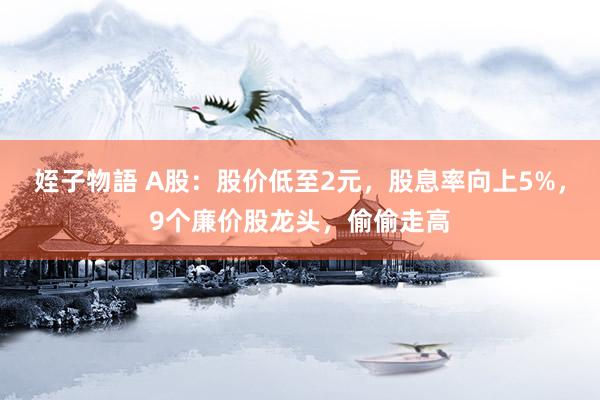 姪子物語 A股：股价低至2元，股息率向上5%，9个廉价股龙头，偷偷走高
