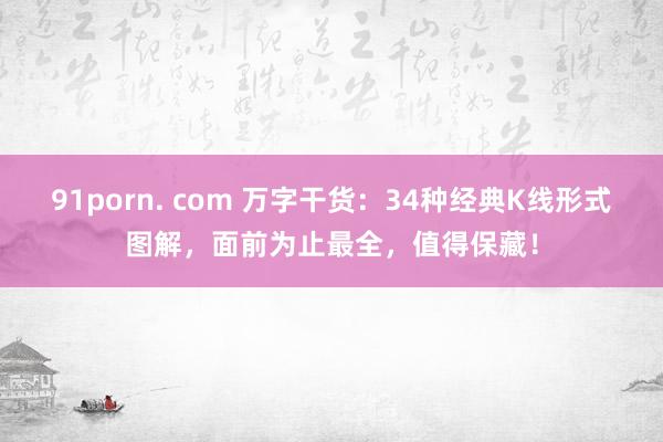 91porn. com 万字干货：34种经典K线形式图解，面前为止最全，值得保藏！
