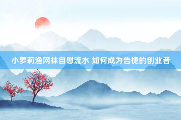 小萝莉渔网袜自慰流水 如何成为告捷的创业者