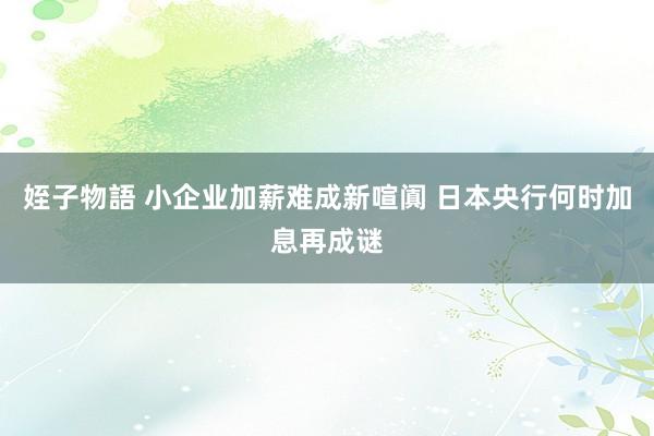 姪子物語 小企业加薪难成新喧阗 日本央行何时加息再成谜