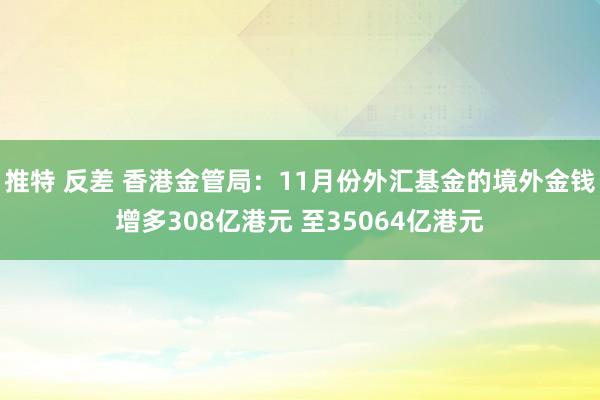 推特 反差 香港金管局：11月份外汇基金的境外金钱增多308亿港元 至35064亿港元