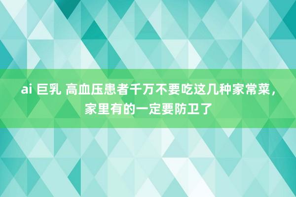 ai 巨乳 高血压患者千万不要吃这几种家常菜，家里有的一定要防卫了
