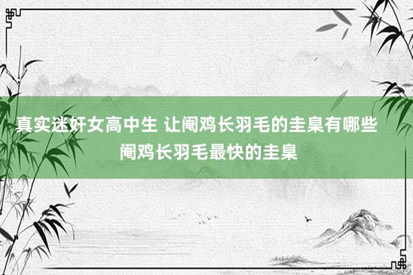 真实迷奸女高中生 让阉鸡长羽毛的圭臬有哪些     阉鸡长羽毛最快的圭臬
