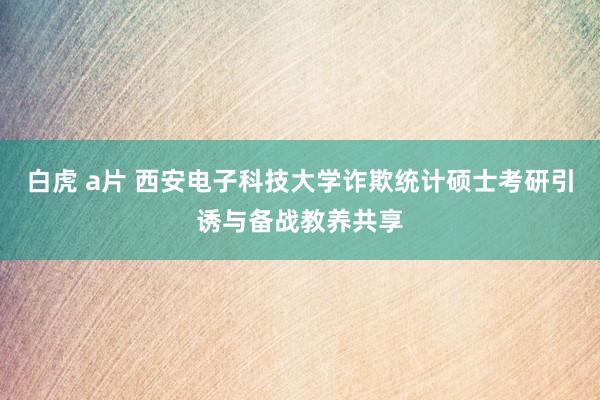 白虎 a片 西安电子科技大学诈欺统计硕士考研引诱与备战教养共享
