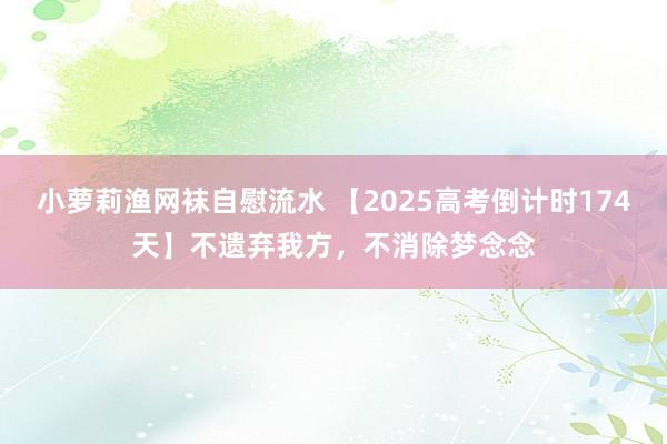 小萝莉渔网袜自慰流水 【2025高考倒计时174天】不遗弃我方，不消除梦念念