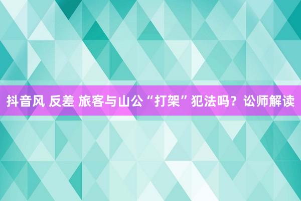 抖音风 反差 旅客与山公“打架”犯法吗？讼师解读