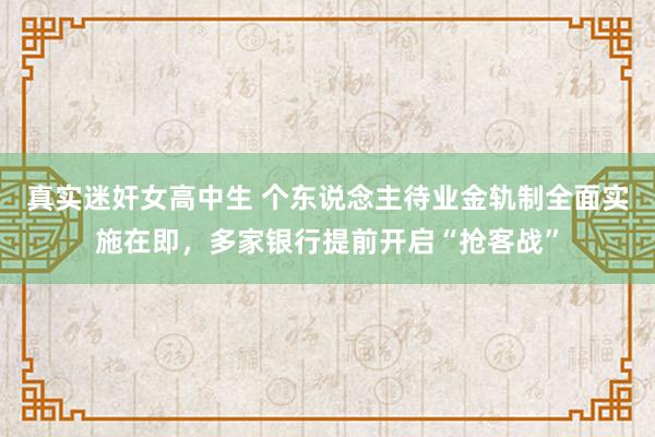 真实迷奸女高中生 个东说念主待业金轨制全面实施在即，多家银行提前开启“抢客战”