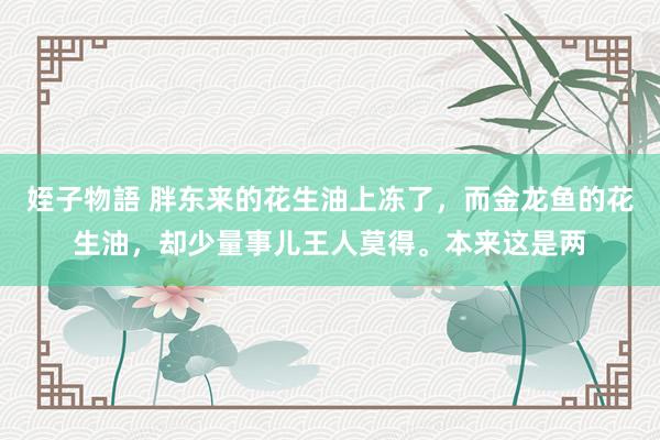 姪子物語 胖东来的花生油上冻了，而金龙鱼的花生油，却少量事儿王人莫得。本来这是两
