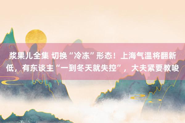 浆果儿全集 切换“冷冻”形态！上海气温将翻新低，有东谈主“一到冬天就失控”，大夫紧要教唆
