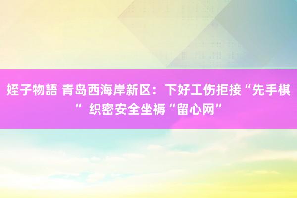 姪子物語 青岛西海岸新区：下好工伤拒接“先手棋” 织密安全坐褥“留心网”