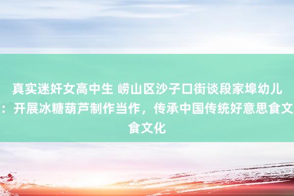 真实迷奸女高中生 崂山区沙子口街谈段家埠幼儿园：开展冰糖葫芦制作当作，传承中国传统好意思食文化