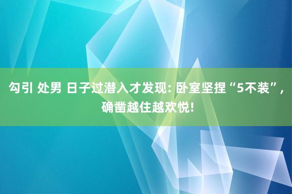 勾引 处男 日子过潜入才发现: 卧室坚捏“5不装”， 确凿越住越欢悦!
