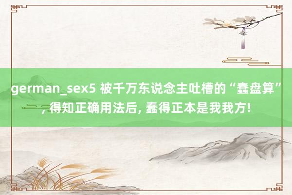 german_sex5 被千万东说念主吐槽的“蠢盘算”， 得知正确用法后， 蠢得正本是我我方!