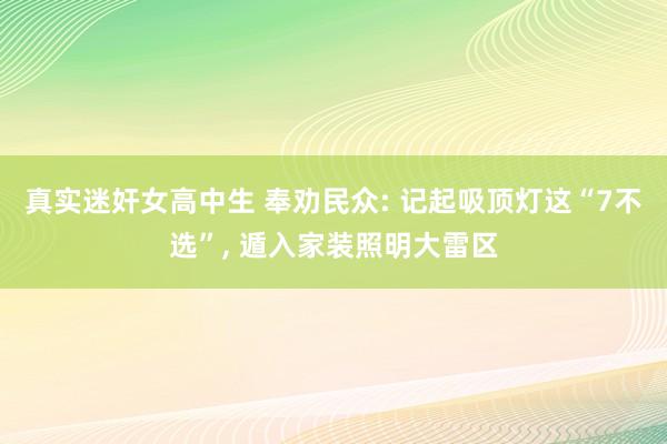 真实迷奸女高中生 奉劝民众: 记起吸顶灯这“7不选”， 遁入家装照明大雷区