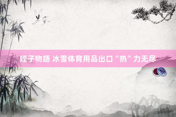 姪子物語 冰雪体育用品出口“热”力无尽