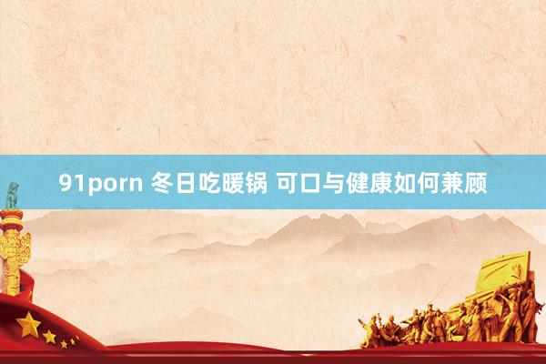 91porn 冬日吃暖锅 可口与健康如何兼顾