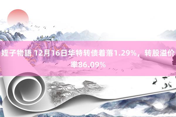 姪子物語 12月16日华特转债着落1.29%，转股溢价率86.09%